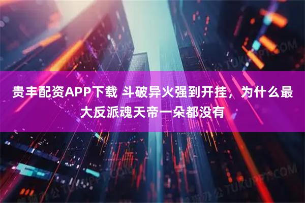 贵丰配资APP下载 斗破异火强到开挂，为什么最大反派魂天帝一朵都没有