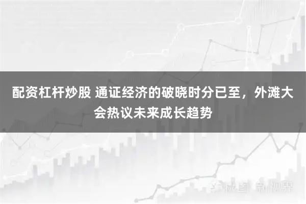 配资杠杆炒股 通证经济的破晓时分已至，外滩大会热议未来成长趋势