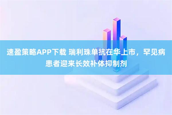 速盈策略APP下载 瑞利珠单抗在华上市，罕见病患者迎来长效补体抑制剂