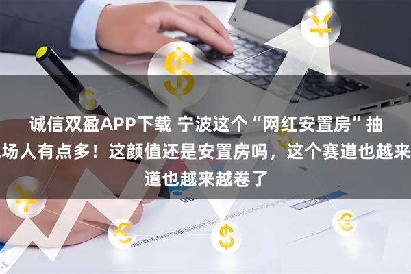 诚信双盈APP下载 宁波这个“网红安置房”抽签，现场人有点多！这颜值还是安置房吗，这个赛道也越来越卷了