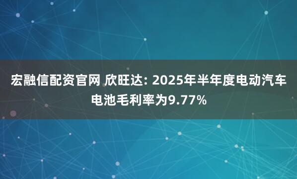 宏融信配资官网 欣旺达: 2025年半年度电动汽车电池毛利率为9.77%
