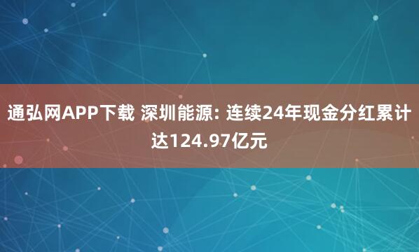 通弘网APP下载 深圳能源: 连续24年现金分红累计达124.97亿元
