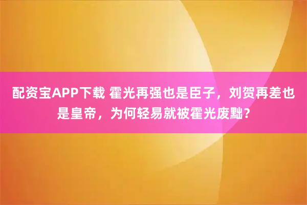 配资宝APP下载 霍光再强也是臣子，刘贺再差也是皇帝，为何轻易就被霍光废黜？