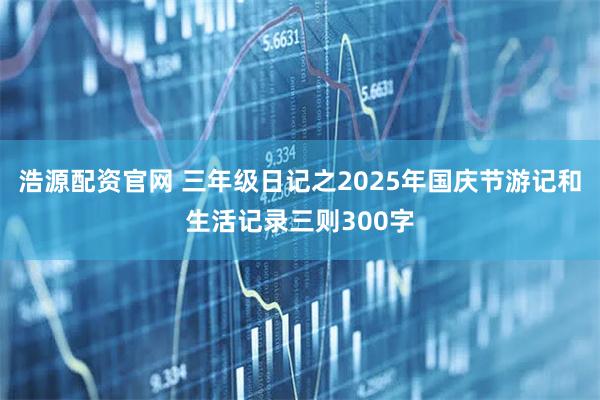 浩源配资官网 三年级日记之2025年国庆节游记和生活记录三则300字