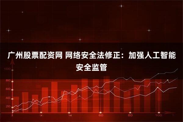 广州股票配资网 网络安全法修正：加强人工智能安全监管