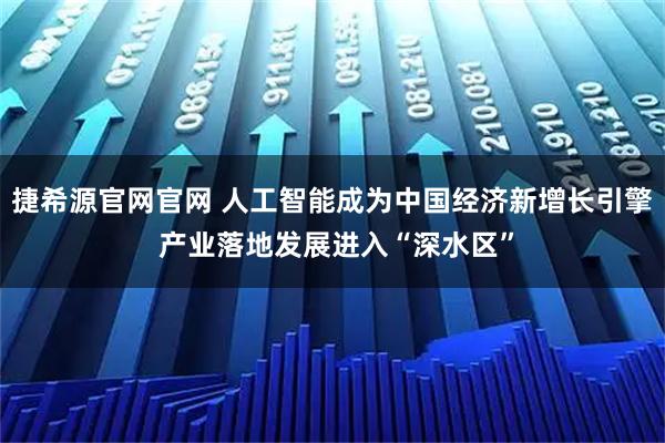捷希源官网官网 人工智能成为中国经济新增长引擎 产业落地发展进入“深水区”