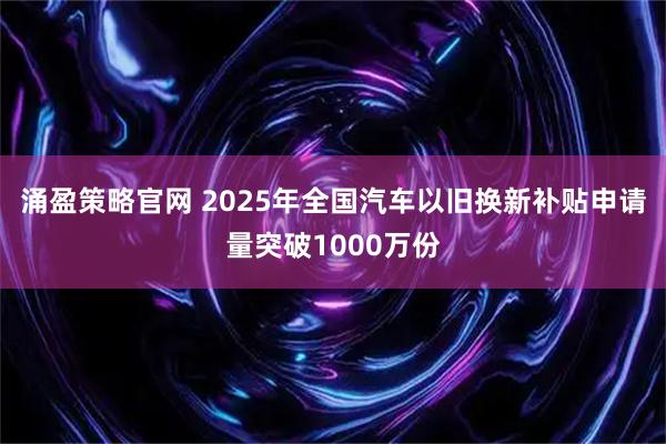 涌盈策略官网 2025年全国汽车以旧换新补贴申请量突破1000万份