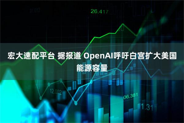 宏大速配平台 据报道 OpenAI呼吁白宫扩大美国能源容量