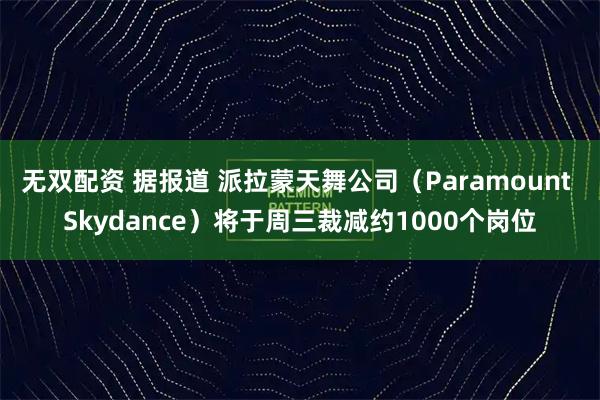 无双配资 据报道 派拉蒙天舞公司（Paramount Skydance）将于周三裁减约1000个岗位