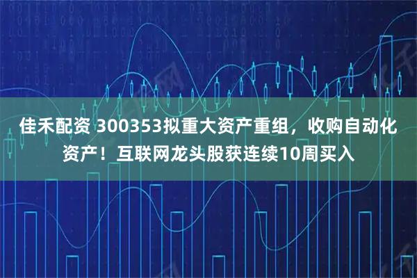 佳禾配资 300353拟重大资产重组，收购自动化资产！互联网龙头股获连续10周买入