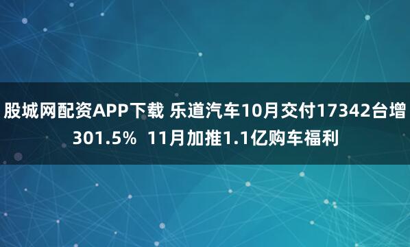 股城网配资APP下载 乐道汽车10月交付17342台增301.5%  11月加推1.1亿购车福利