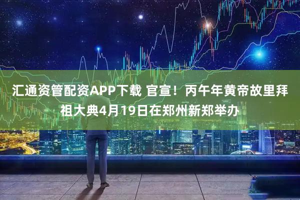 汇通资管配资APP下载 官宣！丙午年黄帝故里拜祖大典4月19日在郑州新郑举办