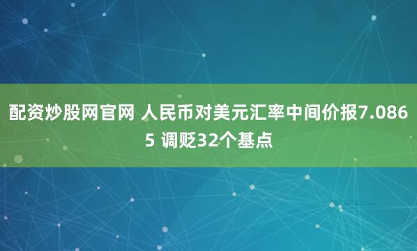 配资炒股网官网 人民币对美元汇率中间价报7.0865 调贬32个基点