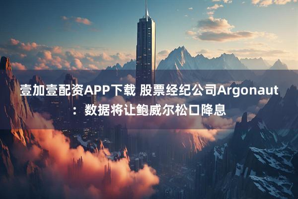 壹加壹配资APP下载 股票经纪公司Argonaut：数据将让鲍威尔松口降息