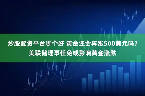 炒股配资平台哪个好 黄金还会再涨500美元吗？美联储理事任免或影响黄金涨跌