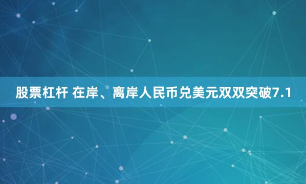 股票杠杆 在岸、离岸人民币兑美元双双突破7.1