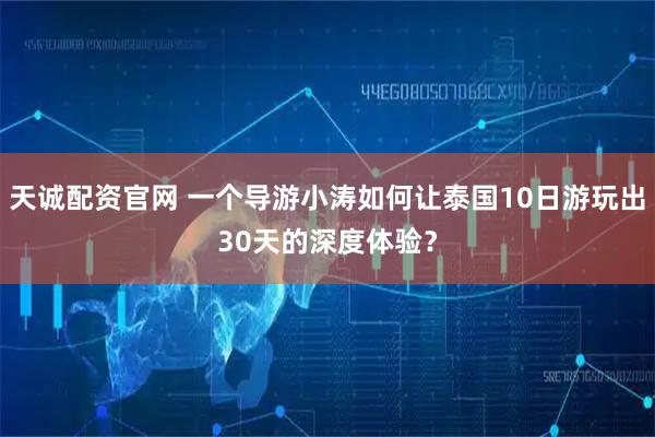 天诚配资官网 一个导游小涛如何让泰国10日游玩出30天的深度体验？