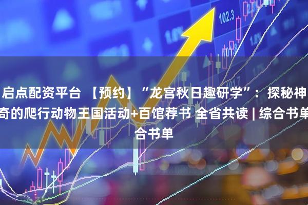 启点配资平台 【预约】“龙宫秋日趣研学”：探秘神奇的爬行动物王国活动+百馆荐书 全省共读 | 综合书单