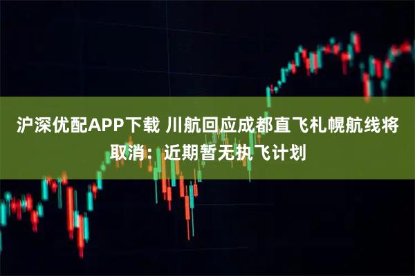 沪深优配APP下载 川航回应成都直飞札幌航线将取消：近期暂无执飞计划