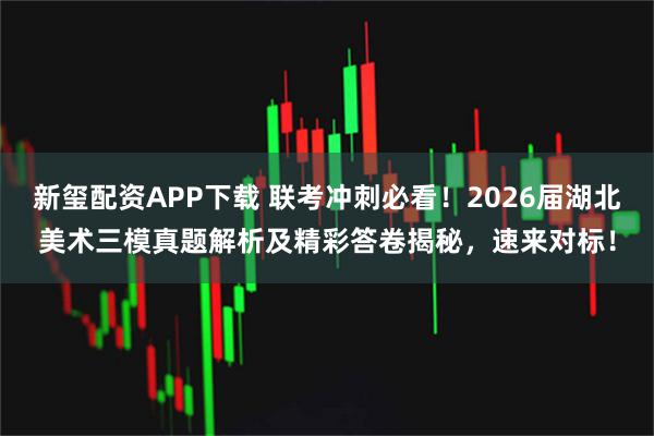 新玺配资APP下载 联考冲刺必看！2026届湖北美术三模真题解析及精彩答卷揭秘，速来对标！