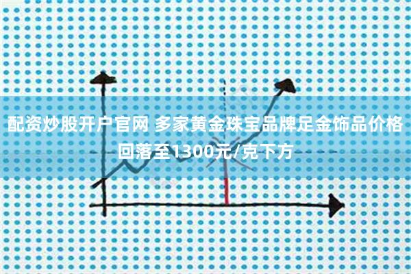配资炒股开户官网 多家黄金珠宝品牌足金饰品价格回落至1300元/克下方