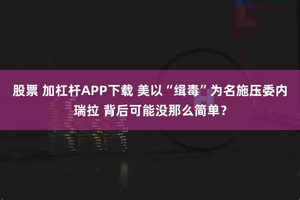 股票 加杠杆APP下载 美以“缉毒”为名施压委内瑞拉 背后可能没那么简单？