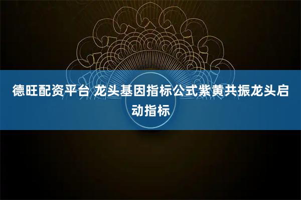 德旺配资平台 龙头基因指标公式紫黄共振龙头启动指标