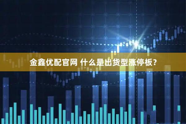 金鑫优配官网 什么是出货型涨停板？