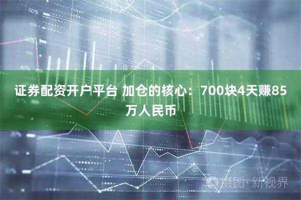 证券配资开户平台 加仓的核心：700块4天赚85万人民币