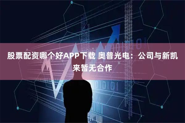 股票配资哪个好APP下载 奥普光电：公司与新凯来暂无合作