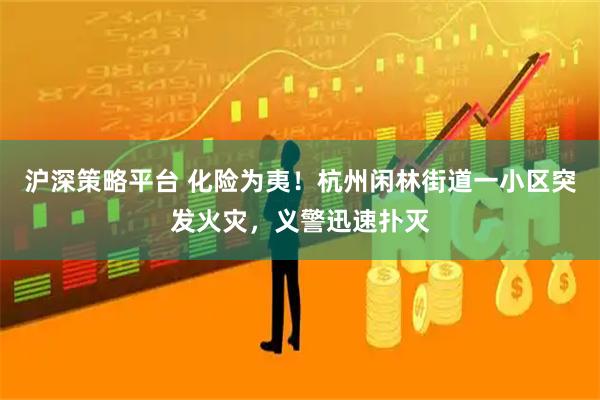 沪深策略平台 化险为夷！杭州闲林街道一小区突发火灾，义警迅速扑灭