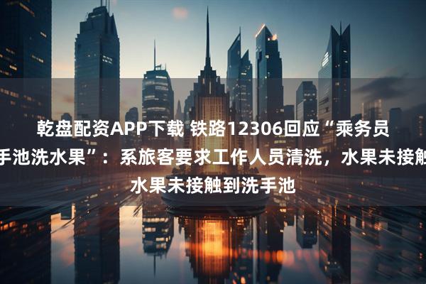 乾盘配资APP下载 铁路12306回应“乘务员在公共洗手池洗水果”：系旅客要求工作人员清洗，水果未接触到洗手池