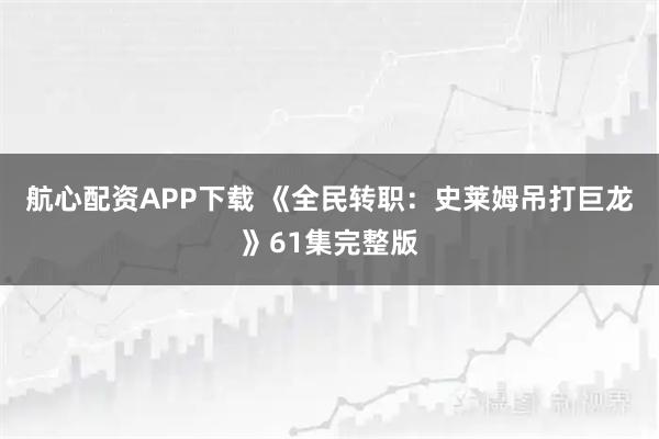 航心配资APP下载 《全民转职:史莱姆吊打巨龙》61集完整版