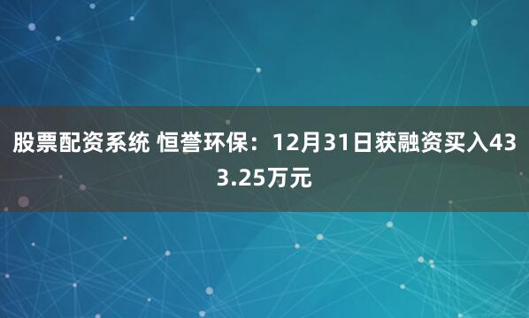 股票配资系统 恒誉环保：12月31日获融资买入433.25万元