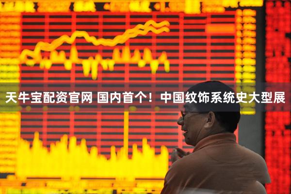 天牛宝配资官网 国内首个！中国纹饰系统史大型展