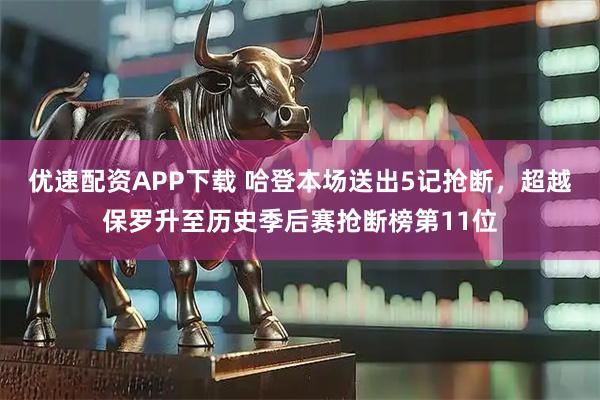 优速配资APP下载 哈登本场送出5记抢断，超越保罗升至历史季后赛抢断榜第11位