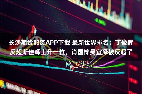 长沙期货配资APP下载 最新世界排名：丁俊晖反超斯佳辉上升一位，肖国栋吴宜泽被反超了