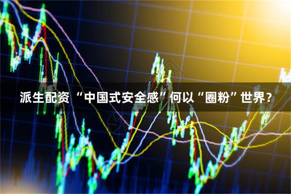 派生配资 “中国式安全感”何以“圈粉”世界？