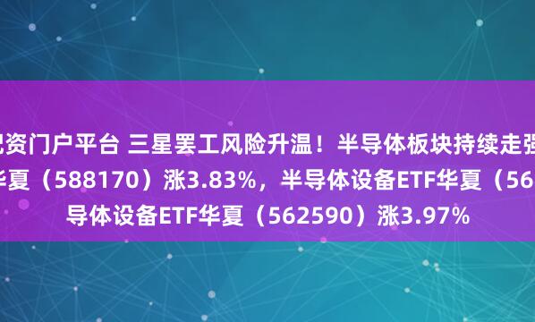 配资门户平台 三星罢工风险升温！半导体板块持续走强，科创半导体ETF华夏（588170）涨3.83%，半导体设备ETF华夏（562590）涨3.97%