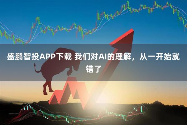 盛鹏智投APP下载 我们对AI的理解，从一开始就错了