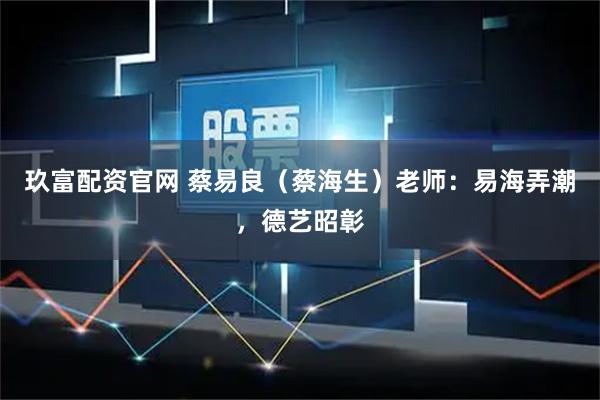 玖富配资官网 蔡易良（蔡海生）老师：易海弄潮，德艺昭彰