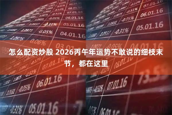 怎么配资炒股 2026丙午年运势不敢说的细枝末节，都在这里