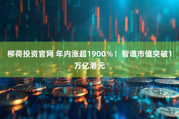 柳荷投资官网 年内涨超1900％！智谱市值突破1万亿港元