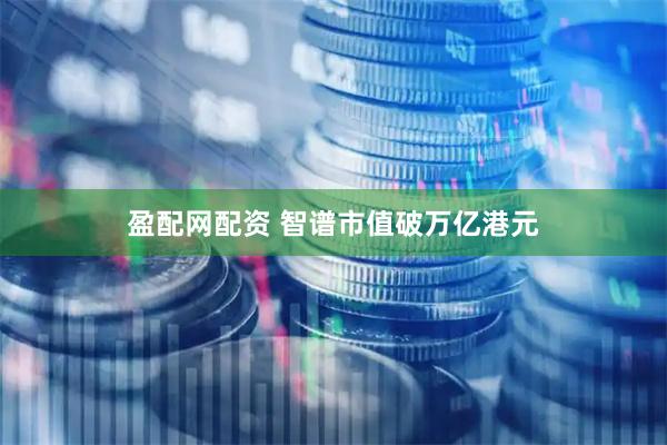 盈配网配资 智谱市值破万亿港元
