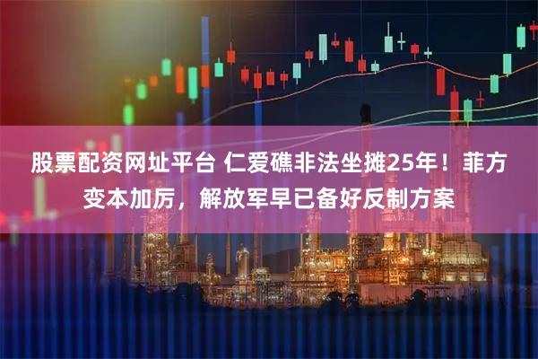 股票配资网址平台 仁爱礁非法坐摊25年!菲方变本加厉,解放军早已备好反制方案
