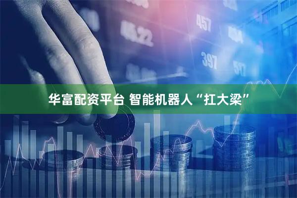 华富配资平台 智能机器人“扛大梁”