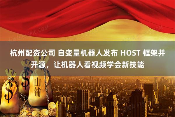 杭州配资公司 自变量机器人发布 HOST 框架并开源，让机器人看视频学会新技能