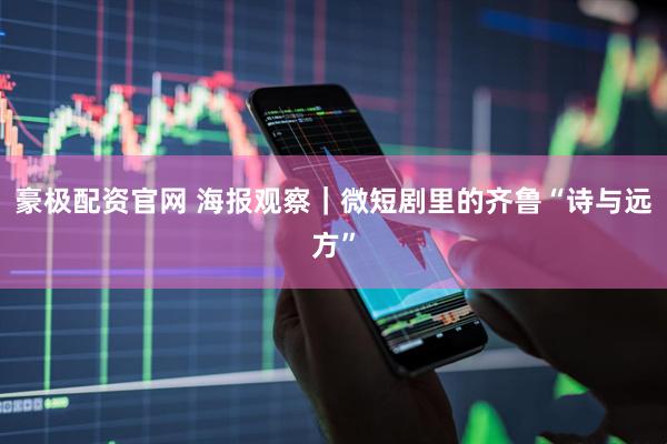 豪极配资官网 海报观察|微短剧里的齐鲁“诗与远方”