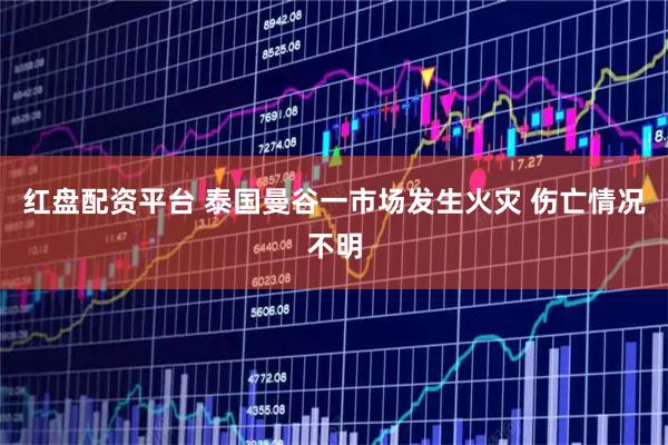 红盘配资平台 泰国曼谷一市场发生火灾 伤亡情况不明