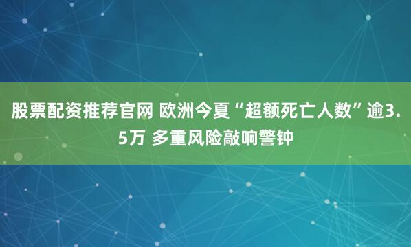股票配资推荐官网 欧洲今夏“超额死亡人数”逾3.5万 多重风险敲响警钟